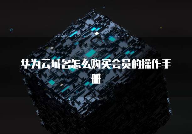 华为云域名怎么购买会员的操作手册