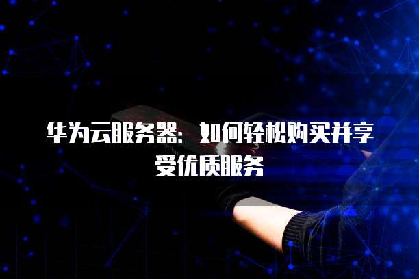 华为云服务器:如何轻松购买并享受优质服务