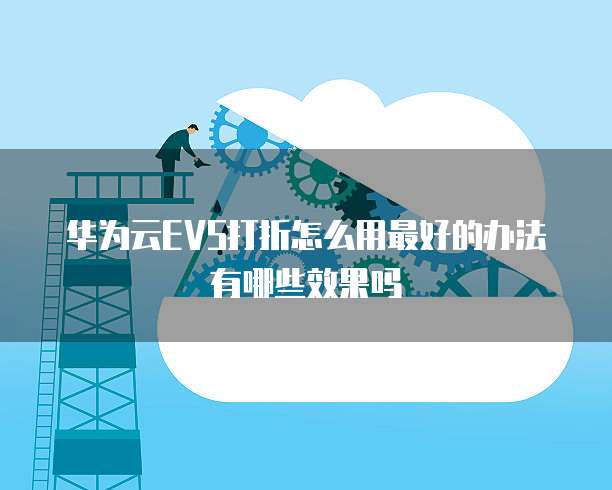 华为云EVS打折怎么用最好的办法有哪些效果吗