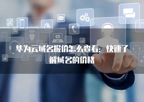 华为云域名报价怎么查看:快速了解域名的价格