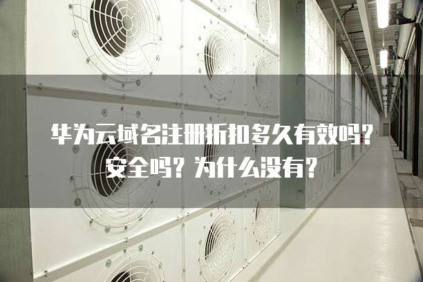 华为云域名注册折扣多久有效吗?安全吗?为什么没有?