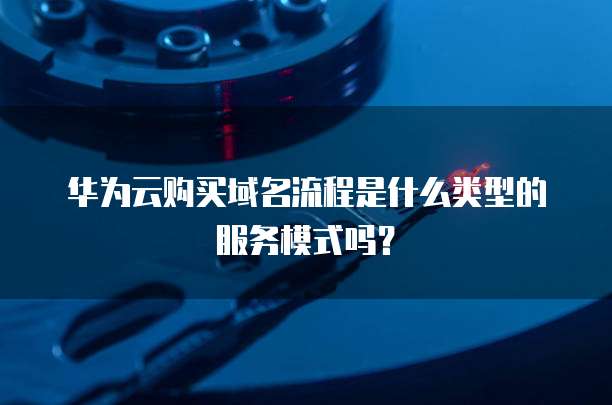 华为云购买域名流程是什么类型的服务模式吗?