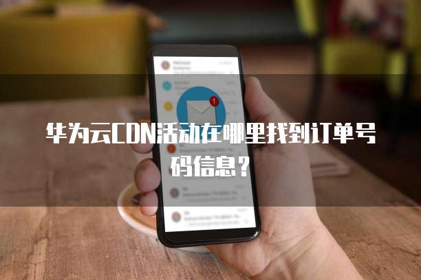 华为云CDN活动在哪里找到订单号码信息?