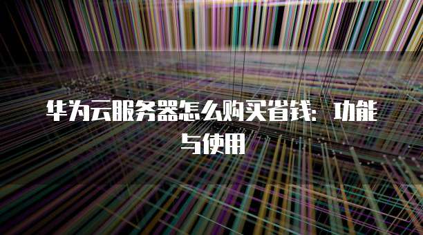 华为云服务器怎么购买省钱:功能与使用