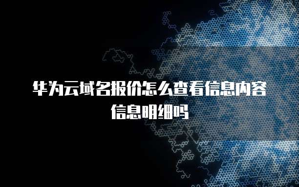 华为云域名报价怎么查看信息内容信息明细吗