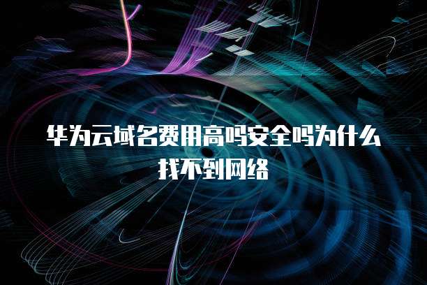 华为云域名费用高吗安全吗为什么找不到网络