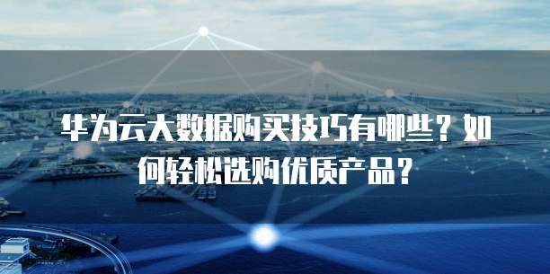 华为云大数据购买技巧有哪些？如何轻松选购优质产品？