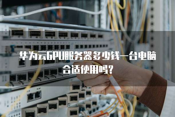 华为云GPU服务器多少钱一台电脑合适使用吗?