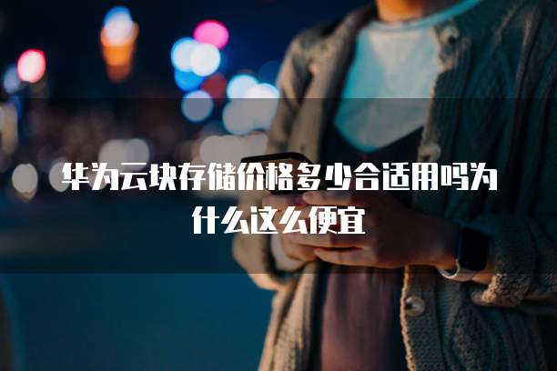 华为云块存储价格多少合适用吗为什么这么便宜