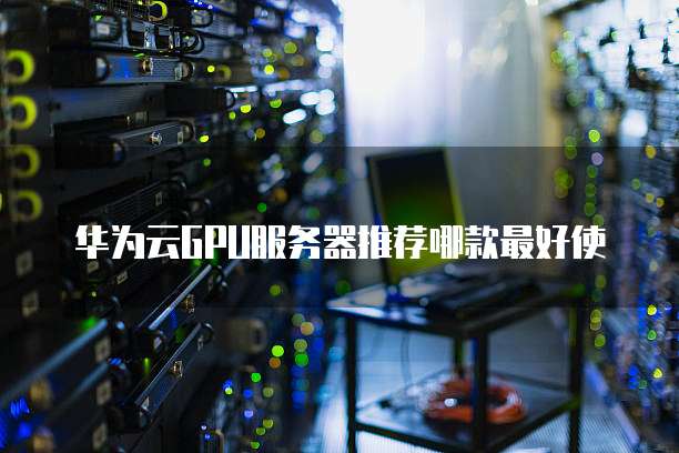 华为云GPU服务器推荐哪款最好使