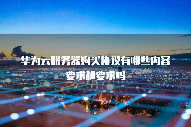 华为云服务器购买协议有哪些内容要求和要求吗