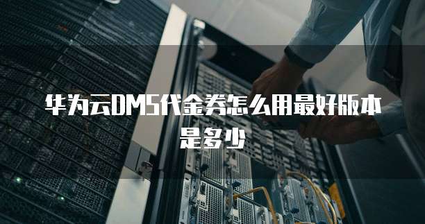 华为云DMS代金券怎么用最好版本是多少