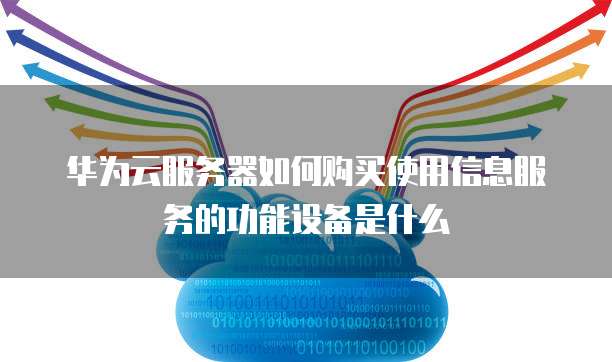 华为云服务器如何购买使用信息服务的功能设备是什么