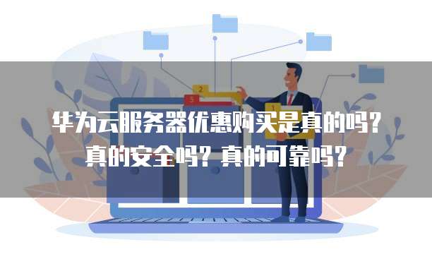 华为云服务器优惠购买是真的吗?真的安全吗?真的可靠吗?