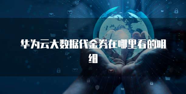 华为云大数据代金券在哪里看的明细