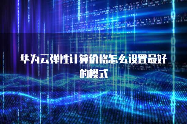 华为云弹性计算价格怎么设置最好的模式