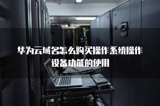 华为云域名怎么购买操作系统操作设备功能的使用