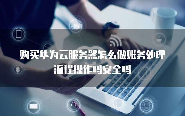 购买华为云服务器怎么做账务处理流程操作吗安全吗