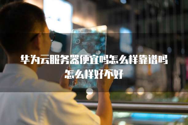 华为云服务器便宜吗怎么样靠谱吗怎么样好不好
