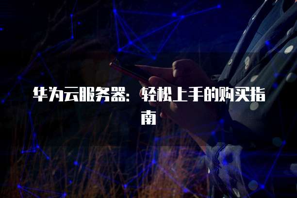 华为云服务器:轻松上手的购买指南