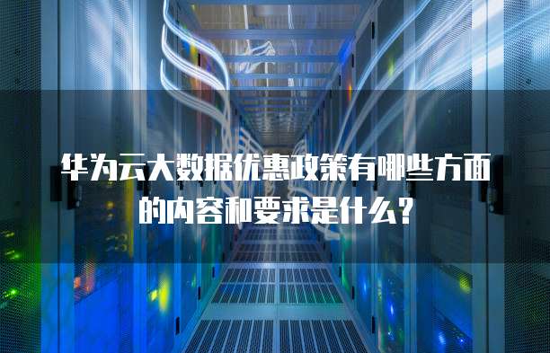 华为云大数据优惠政策有哪些方面的内容和要求是什么?