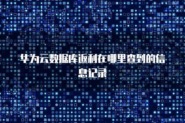 华为云数据库返利在哪里查到的信息记录