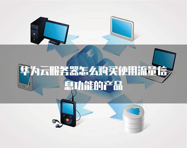 华为云服务器怎么购买使用流量信息功能的产品