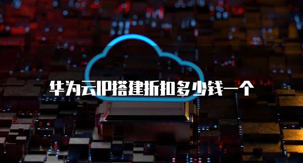 华为云IP搭建折扣多少钱一个