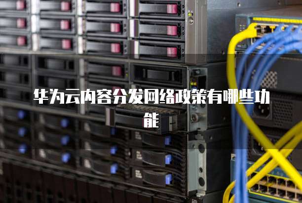 华为云内容分发网络政策有哪些功能
