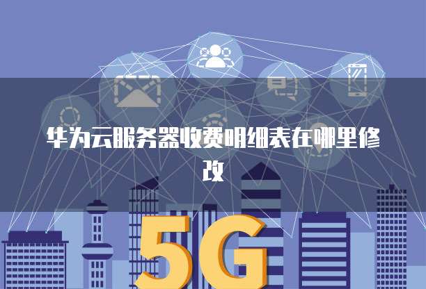 华为云服务器收费明细表在哪里修改