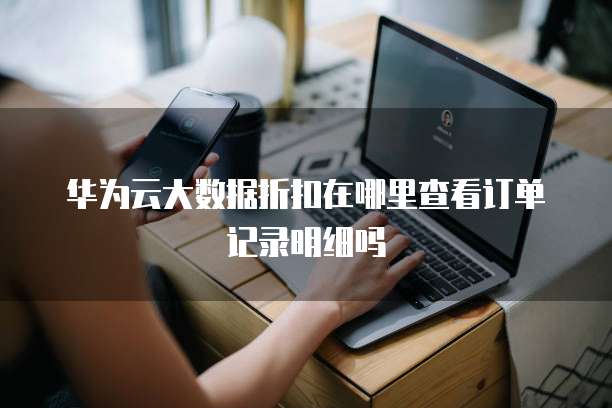 华为云大数据折扣在哪里查看订单记录明细吗