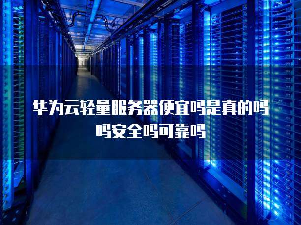 华为云轻量服务器便宜吗是真的吗吗安全吗可靠吗