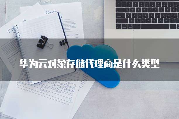 华为云对象存储代理商是什么类型