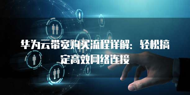 华为云带宽购买流程详解：轻松搞定高效网络连接