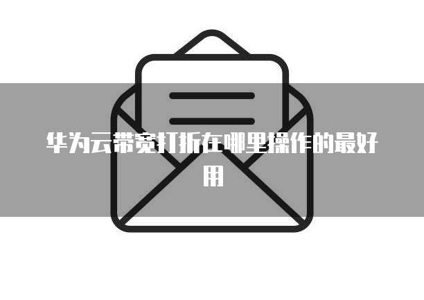 华为云带宽打折在哪里操作的最好用