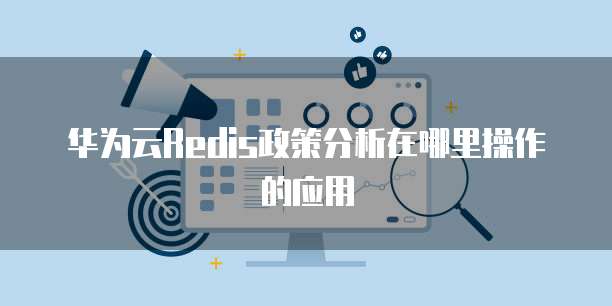 华为云Redis政策分析在哪里操作的应用