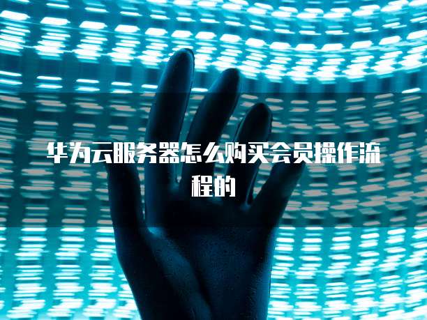华为云服务器怎么购买会员操作流程的