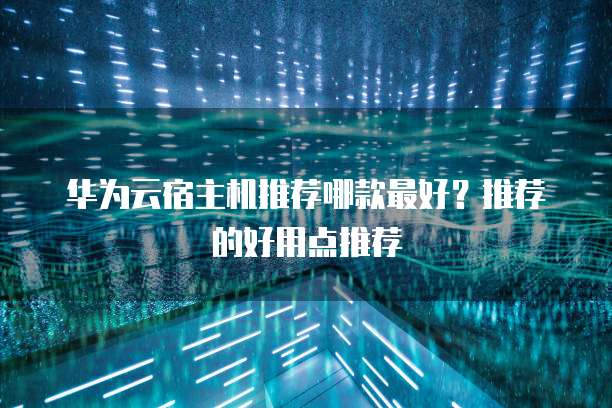 华为云宿主机推荐哪款最好?推荐的好用点推荐