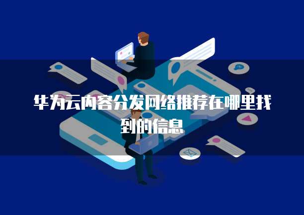 华为云内容分发网络推荐在哪里找到的信息