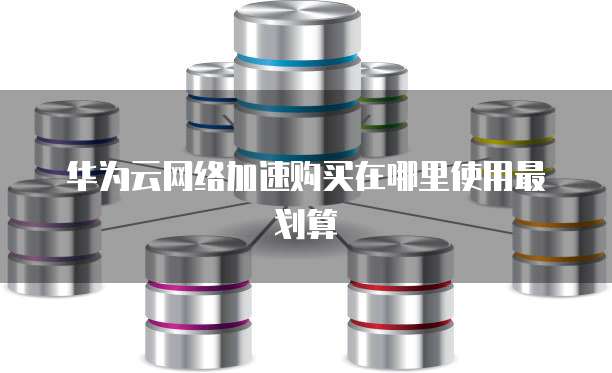 华为云网络加速购买在哪里使用最划算