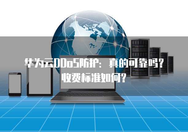 华为云DDoS防护：真的可靠吗？收费标准如何？