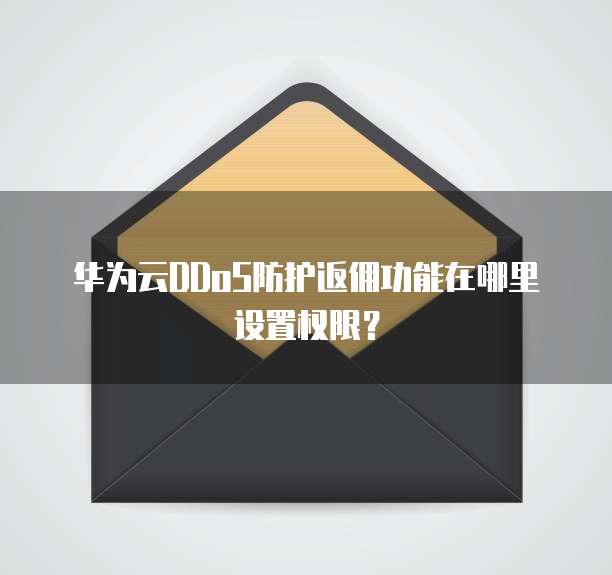 华为云DDoS防护返佣功能在哪里设置权限?