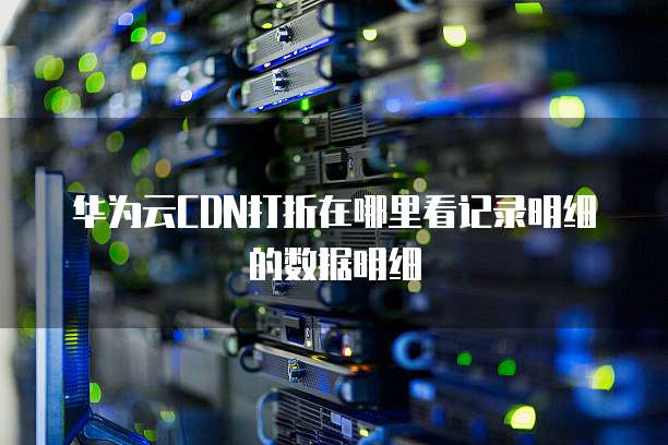 华为云CDN打折在哪里看记录明细的数据明细