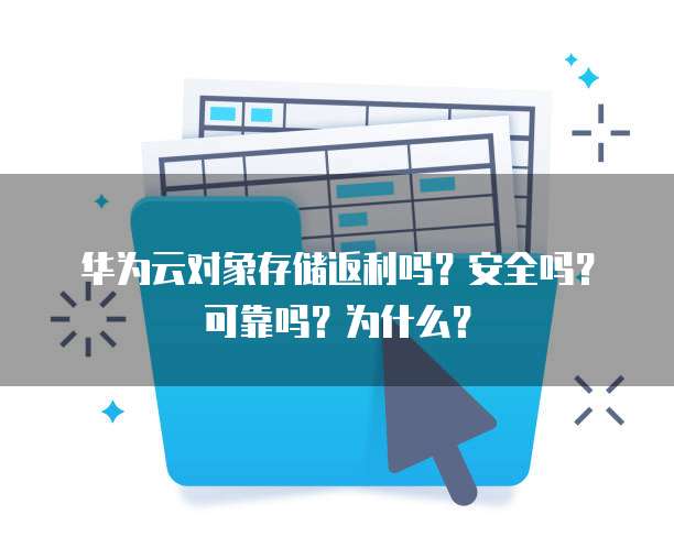 华为云对象存储返利吗？安全吗？可靠吗？为什么？