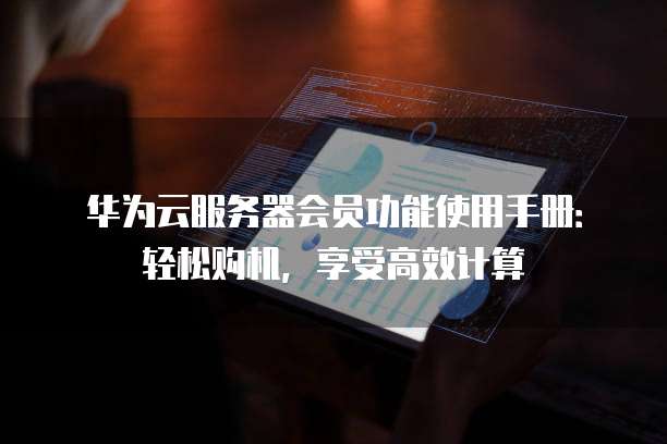 华为云服务器会员功能使用手册:轻松购机,享受高效计算