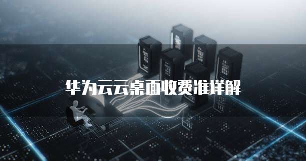 华为云云桌面收费准详解