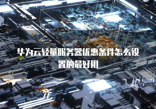 华为云轻量服务器优惠条件怎么设置的最好用