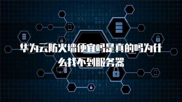 华为云防火墙便宜吗是真的吗为什么找不到服务器