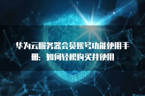 华为云服务器会员账号功能使用手册:如何轻松购买并使用