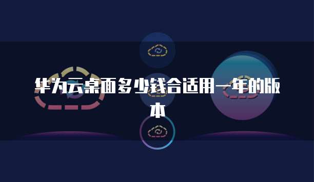华为云桌面多少钱合适用一年的版本